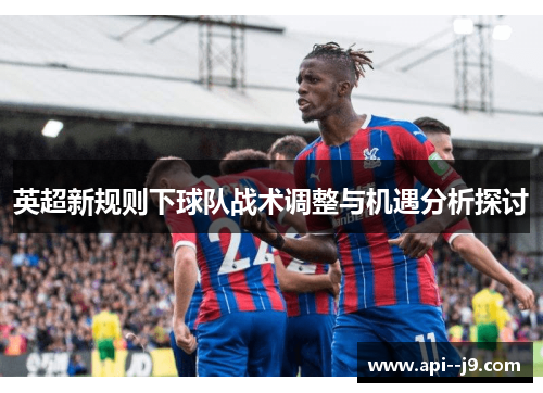 英超新规则下球队战术调整与机遇分析探讨 英超新规则下球队战术调整与机遇分析探讨
