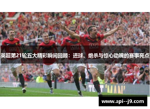 英超第21轮五大精彩瞬间回顾:进球、绝杀与惊心动魄的赛事亮点 英超第21轮五大精彩瞬间回顾:进球、绝杀与惊心动魄的赛事亮点