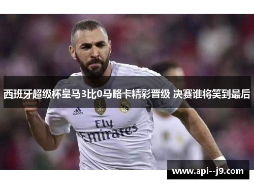 西班牙超级杯皇马3比0马略卡精彩晋级 决赛谁将笑到最后