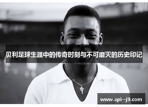 贝利足球生涯中的传奇时刻与不可磨灭的历史印记