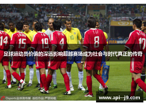 足球运动员价值的深远影响超越赛场成为社会与时代真正的传奇