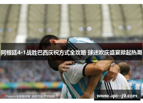 阿根廷4-1战胜巴西庆祝方式全攻略 球迷欢庆盛宴掀起热潮