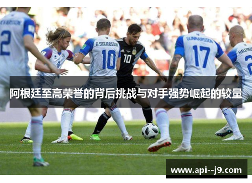 阿根廷至高荣誉的背后挑战与对手强势崛起的较量 阿根廷至高荣誉的背后挑战与对手强势崛起的较量