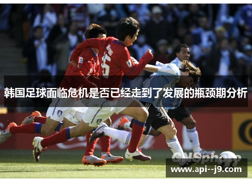 韩国足球面临危机是否已经走到了发展的瓶颈期分析