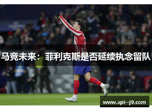 马竞未来：菲利克斯是否延续执念留队