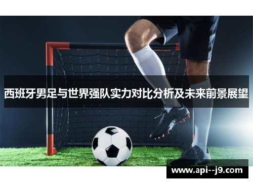 西班牙男足与世界强队实力对比分析及未来前景展望