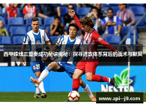 西甲锋线三重奏成功秘诀揭秘：探寻进攻体系背后的战术与默契