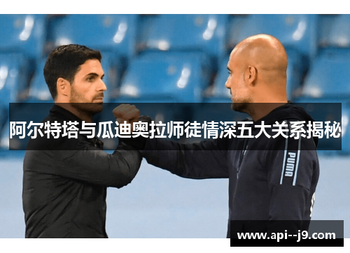 阿尔特塔与瓜迪奥拉师徒情深五大关系揭秘