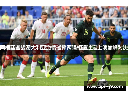 阿根廷迎战澳大利亚激情碰撞两强相遇注定上演巅峰对决