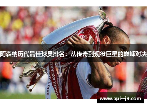 阿森纳历代最佳球员排名：从传奇到现役巨星的巅峰对决