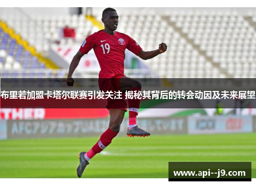 布里若加盟卡塔尔联赛引发关注 揭秘其背后的转会动因及未来展望