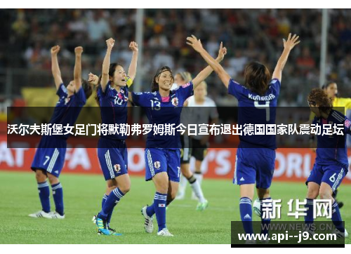 沃尔夫斯堡女足门将默勒弗罗姆斯今日宣布退出德国国家队震动足坛
