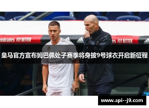 皇马官方宣布姆巴佩处子赛季将身披9号球衣开启新征程 皇马官方宣布姆巴佩处子赛季将身披9号球衣开启新征程