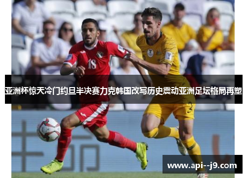 亚洲杯惊天冷门约旦半决赛力克韩国改写历史震动亚洲足坛格局再塑