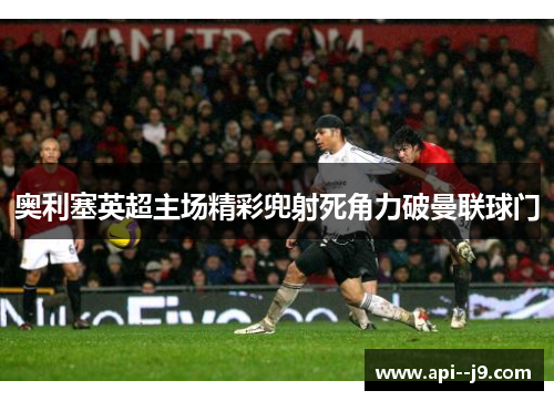奥利塞英超主场精彩兜射死角力破曼联球门