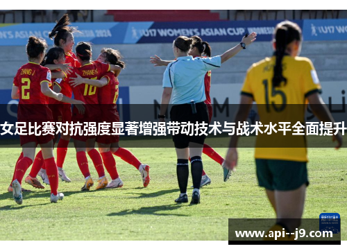 女足比赛对抗强度显著增强带动技术与战术水平全面提升