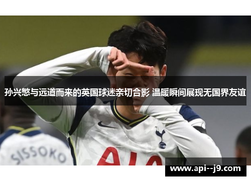孙兴慜与远道而来的英国球迷亲切合影 温暖瞬间展现无国界友谊