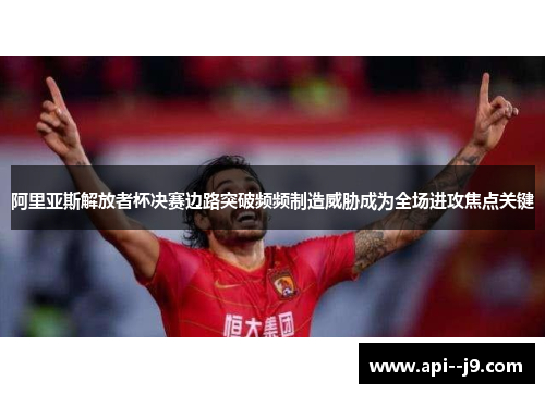 阿里亚斯解放者杯决赛边路突破频频制造威胁成为全场进攻焦点关键