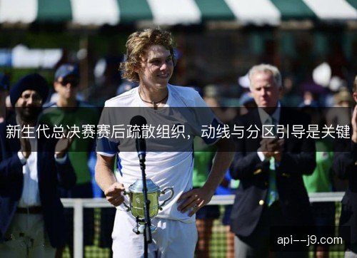 新生代总决赛赛后疏散组织,动线与分区引导是关键 新生代总决赛赛后疏散组织,动线与分区引导是关键